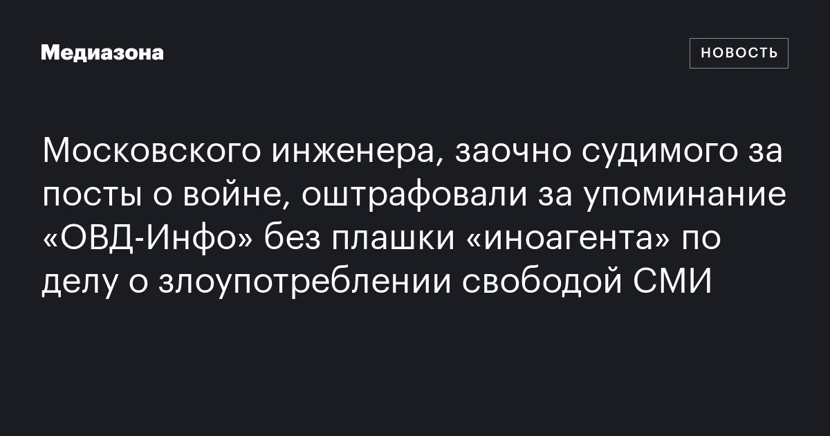 Московского инженера, заочно судимого за посты о войне, оштрафовали за упоминание «ОВД‑Инфо» без плашки «иноагента» по делу о злоупотреблении свободой СМИ