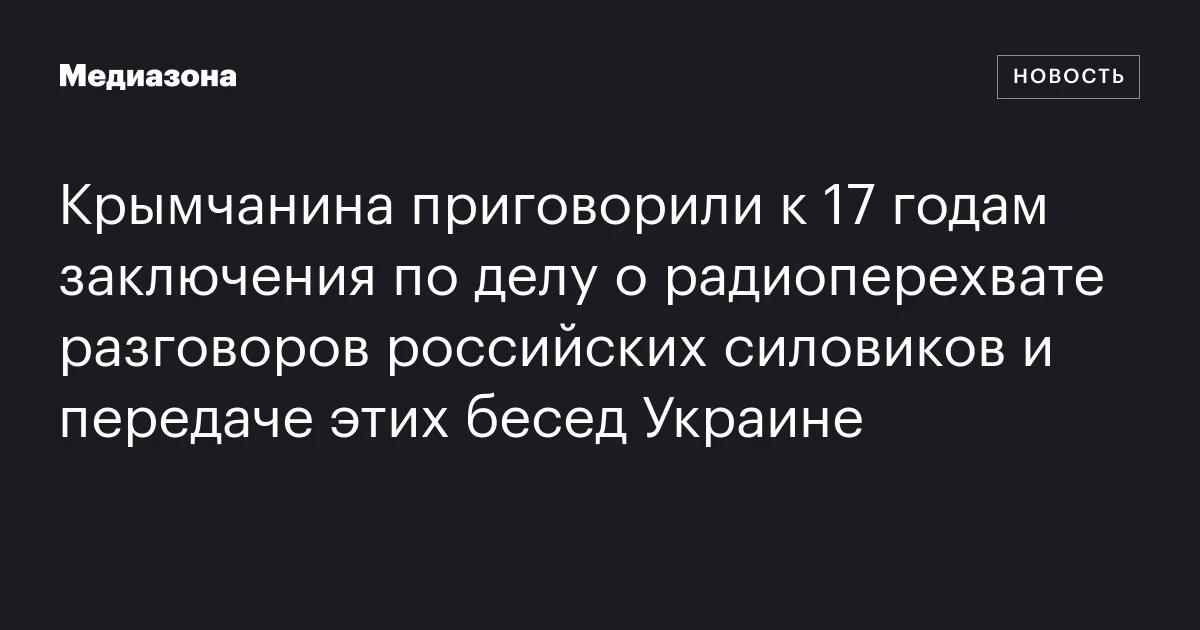 Крымчанина приговорили к 17 годам заключения по делу о радиоперехвате разговоров российских силовиков и передаче этих бесед Украине