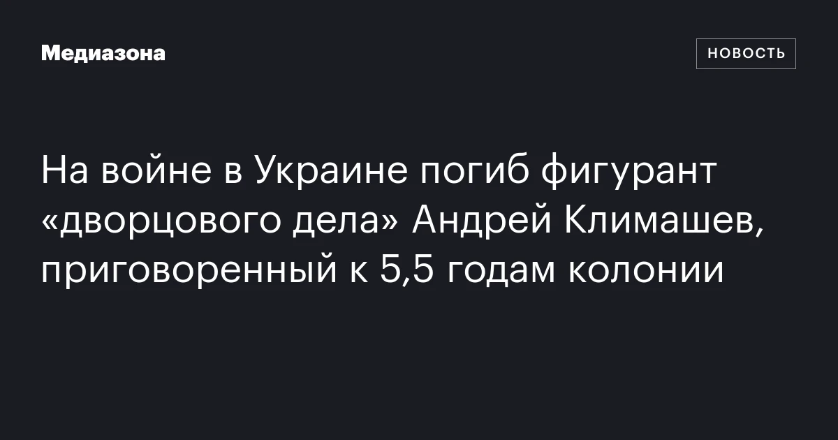 На войне в Украине погиб фигурант «дворцового дела» Андрей Климашев, приговоренный к 5,5 годам колонии