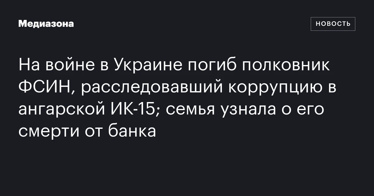 На войне в Украине погиб полковник ФСИН, расследовавший коррупцию в ангарской ИК‑15; семья узнала о его смерти от банка