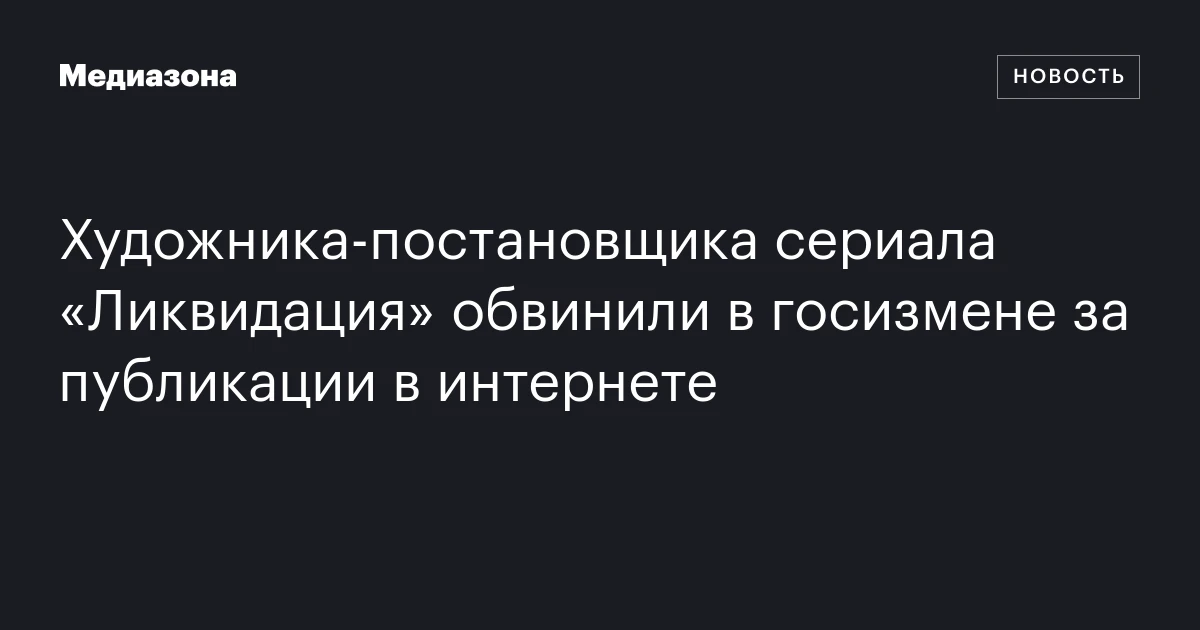 Художника‑постановщика сериала «Ликвидация» обвинили в госизмене за публикации в интернете