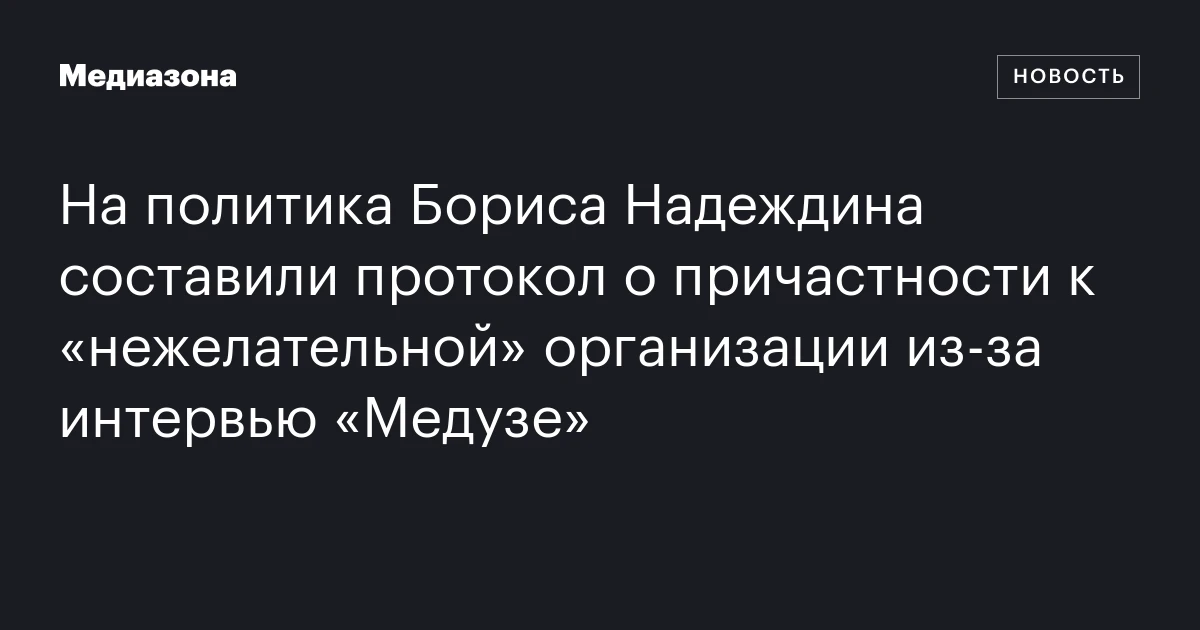 На политика Бориса Надеждина составили протокол о причастности к «нежелательной» организации из‑за интервью «Медузе»