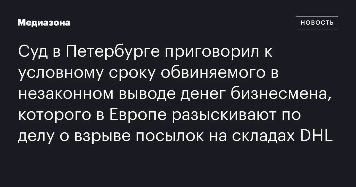 Суд в Петербурге приговорил к условному сроку обвиняемого в незаконном выводе денег бизнесмена, которого в Европе разыскивают по делу о взрыве посылок на складах DHL