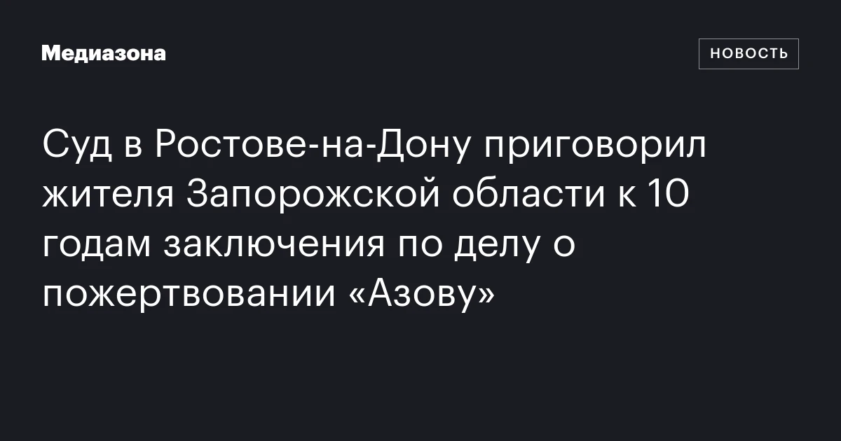 Суд в Ростове‑на‑Дону приговорил жителя Запорожской области к 10 годам заключения по делу о пожертвовании «Азову»