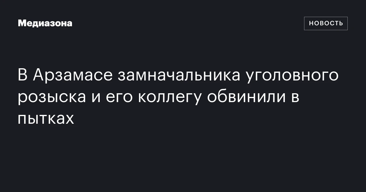 В Арзамасе замначальника уголовного розыска и его коллегу обвинили в пытках