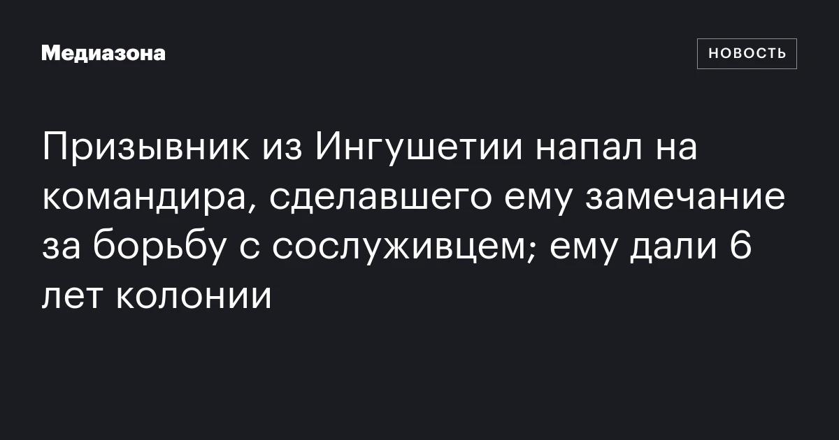 Призывник из Ингушетии напал на командира, сделавшего ему замечание за борьбу с сослуживцем; ему дали 6 лет колонии