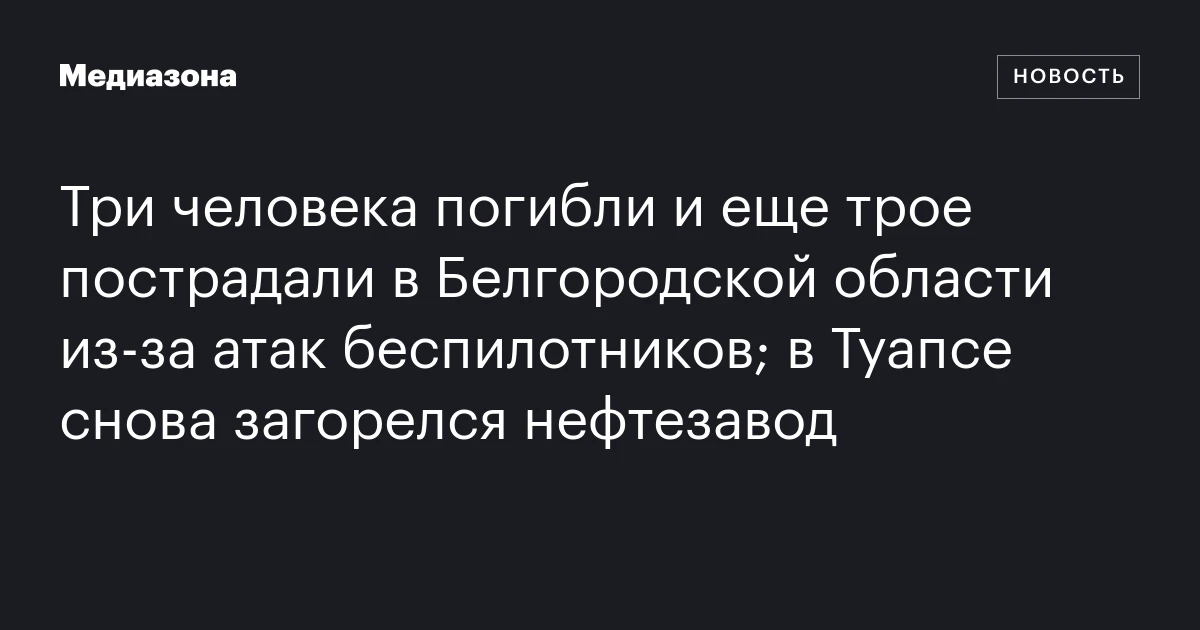 Три человека погибли и еще трое пострадали в Белгородской области из‑за атак беспилотников; в Туапсе снова загорелся нефтезавод