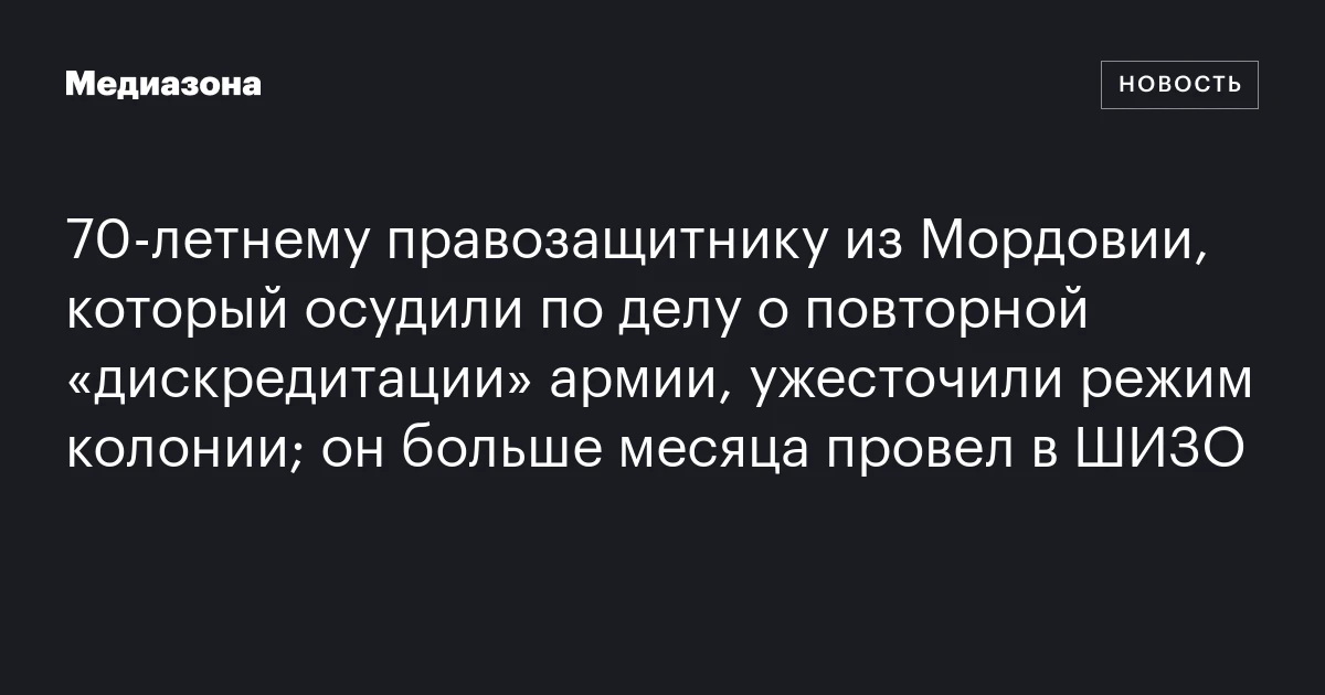 70‑летнему правозащитнику из Мордовии, который осудили по делу о повторной «дискредитации» армии, ужесточили режим колонии; он больше месяца провел в ШИЗО
