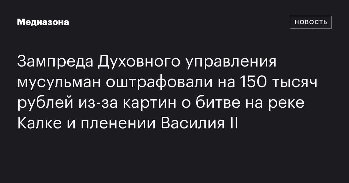 Зампреда Духовного управления мусульман оштрафовали на 150 тысяч рублей из‑за картин о битве на реке Калке и пленении Василия II