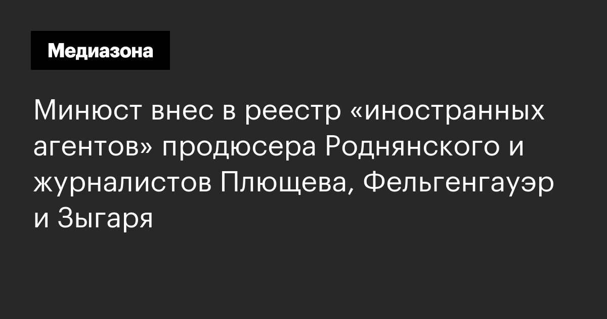 Минюст внес в реестр «иностранных агентов» продюсера роднянского и журналистов плющева, фельгенгауэр и зыгаря