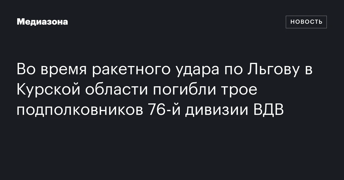 Во время ракетного удара по Льгову в Курской области погибли трое подполковников 76‑й дивизии ВДВ