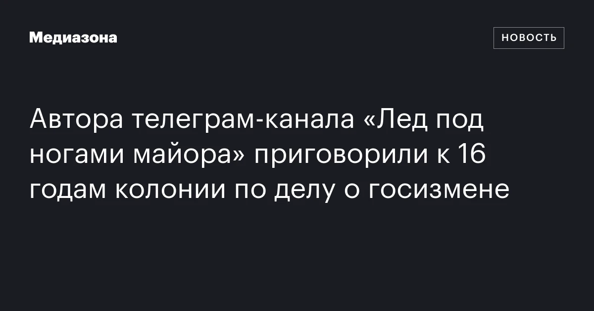 Автора телеграм‑канала «Лед под ногами майора» приговорили к 16 годам колонии по делу о госизмене