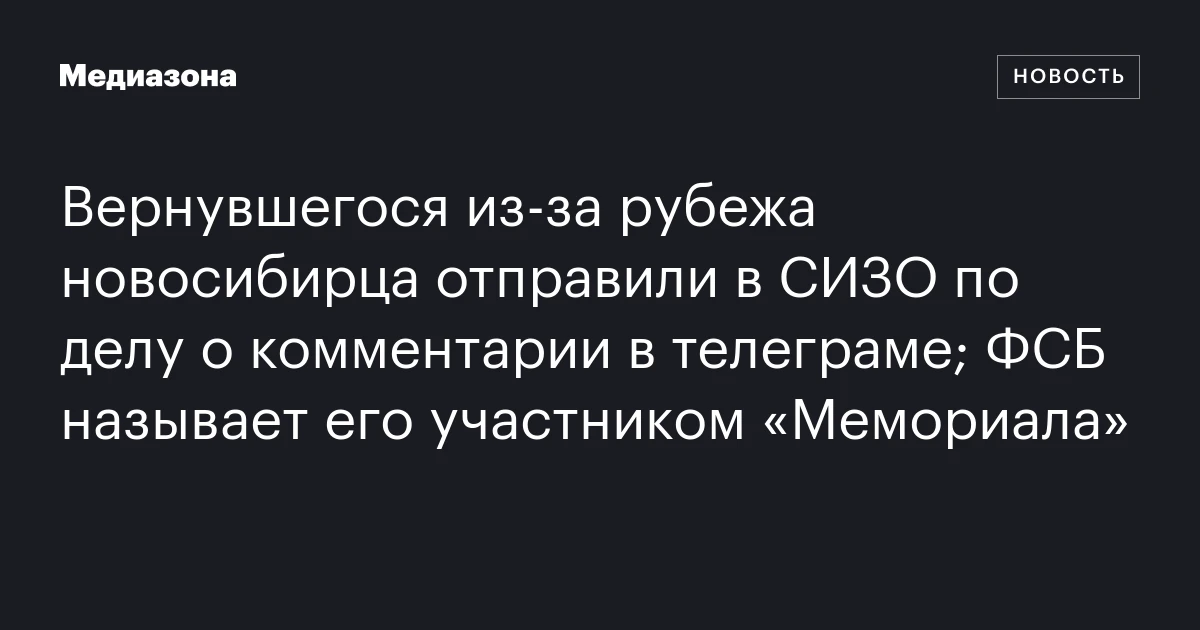 Вернувшегося из-за рубежа новосибирца отправили в СИЗО по делу о комментарии в телеграме; ФСБ называет его участником «Мемориала»