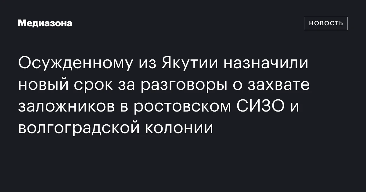 Осужденному из Якутии назначили новый срок за разговоры о захвате заложников в ростовском СИЗО и волгоградской колонии