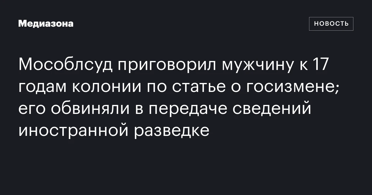 Мособлсуд приговорил мужчину к 17 годам колонии по статье о госизмене; его обвиняли в передаче сведений иностранной разведке