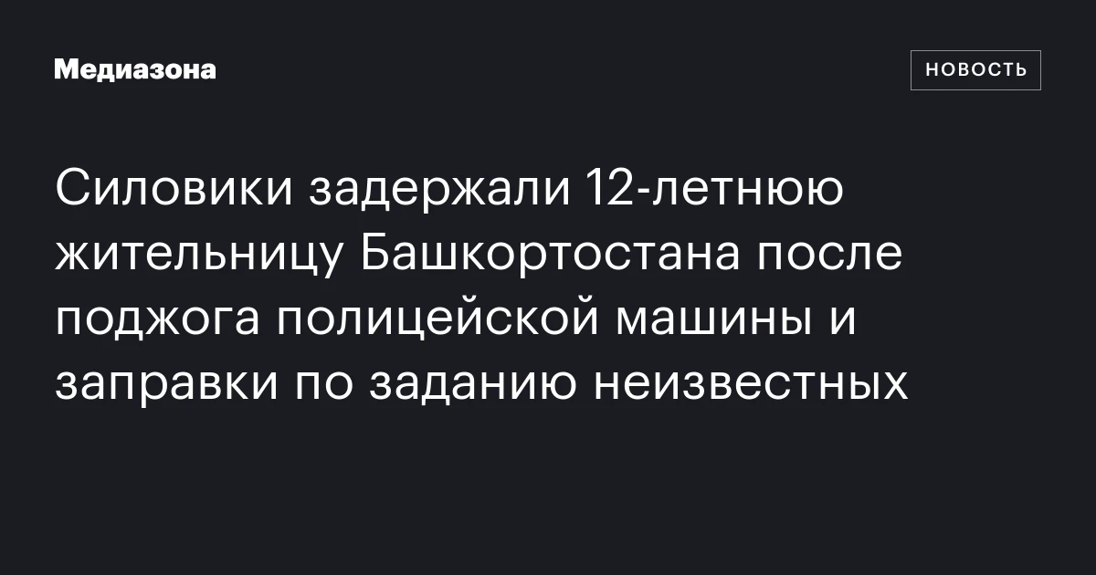 Силовики задержали 12‑летнюю жительницу Башкортостана после поджога полицейской машины и заправки по заданию неизвестных