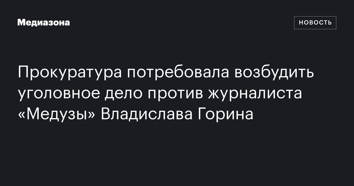 Прокуратура потребовала возбудить уголовное дело против журналиста «Медузы» Владислава Горина