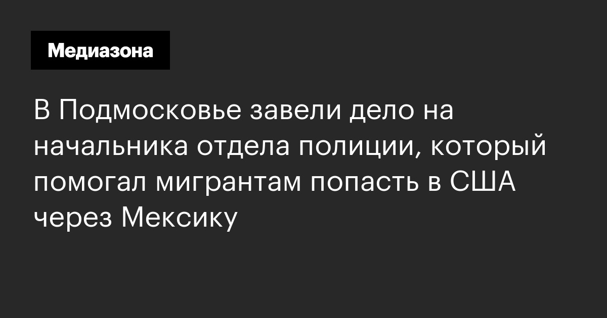 В подмосковье завели дело на начальника отдела полиции, который помогал мигрантам попасть в сша через мексику