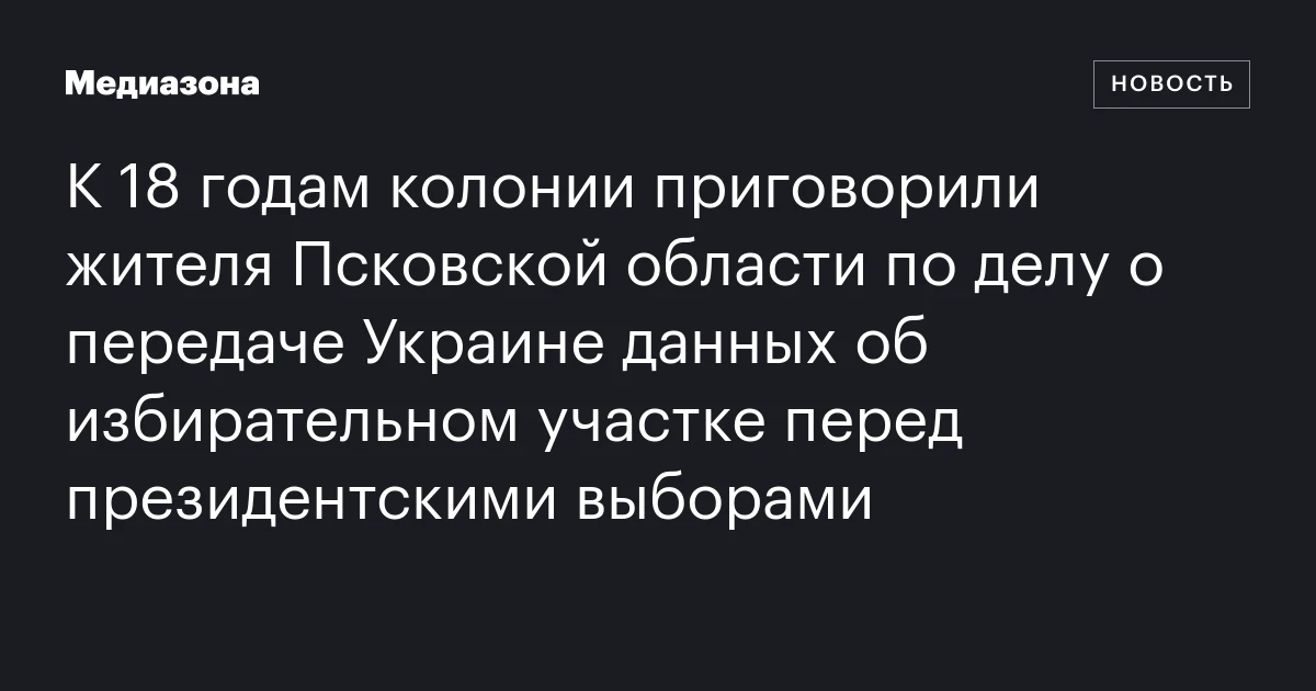 К 18 годам колонии приговорили жителя Псковской области по делу о передаче Украине данных об избирательном участке перед президентскими выборами