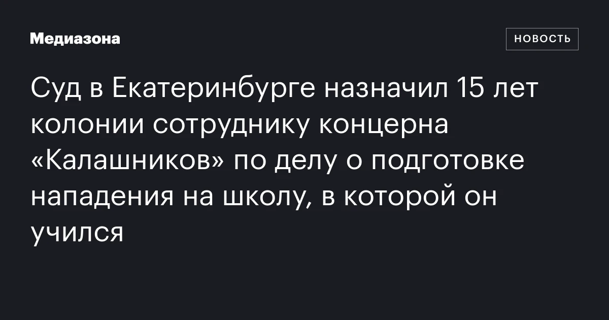 Суд в Екатеринбурге назначил 15 лет колонии сотруднику концерна «Калашников» по делу о подготовке нападения на школу, в которой он учился