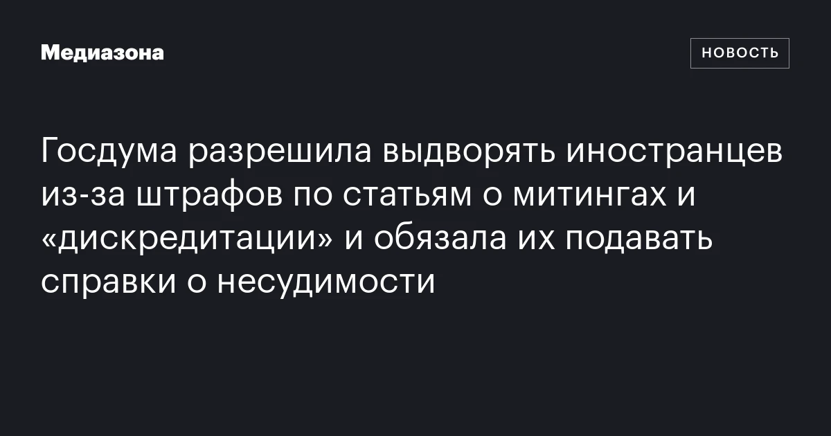 Госдума разрешила выдворять иностранцев из‑за штрафов по статьям о митингах и «дискредитации» и обязала их подавать справки о несудимости