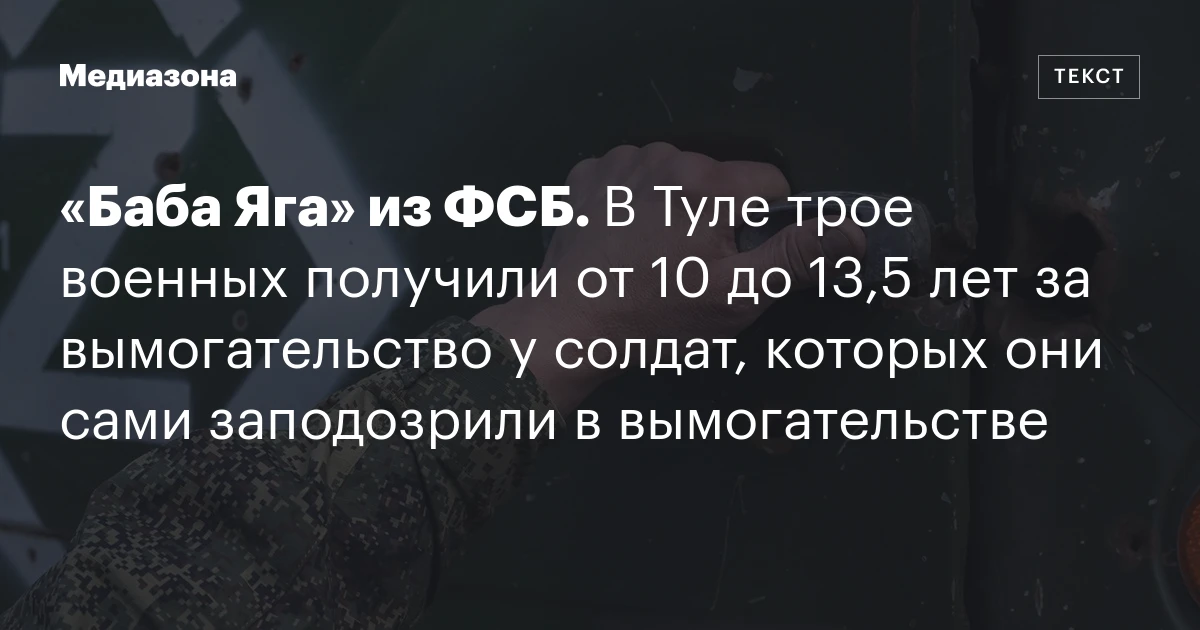 «Баба Яга» из ФСБ. В Туле трое военных получили от 10 до 13,5 лет за вымогательство у солдат, которых они сами заподозрили в вымогательстве