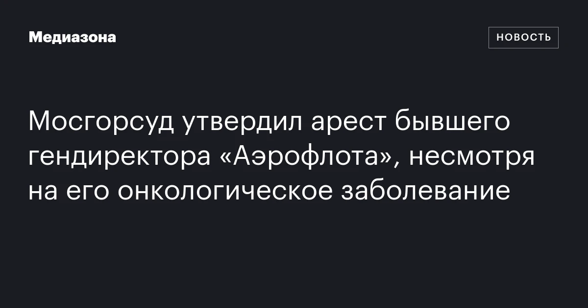 Мосгорсуд утвердил арест бывшего гендиректора «Аэрофлота», несмотря на его онкологическое заболевание