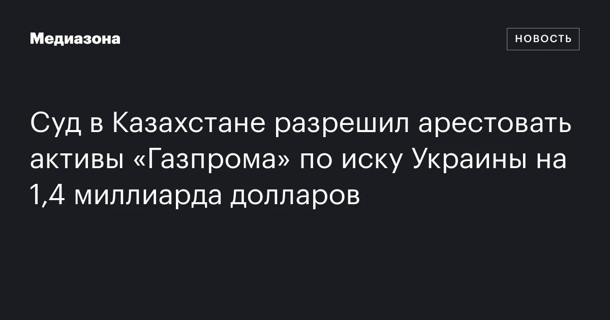 Cуд в Казахстане разрешил арестовать активы «Газпрома» по иску Украины на 1,4 миллиарда долларов