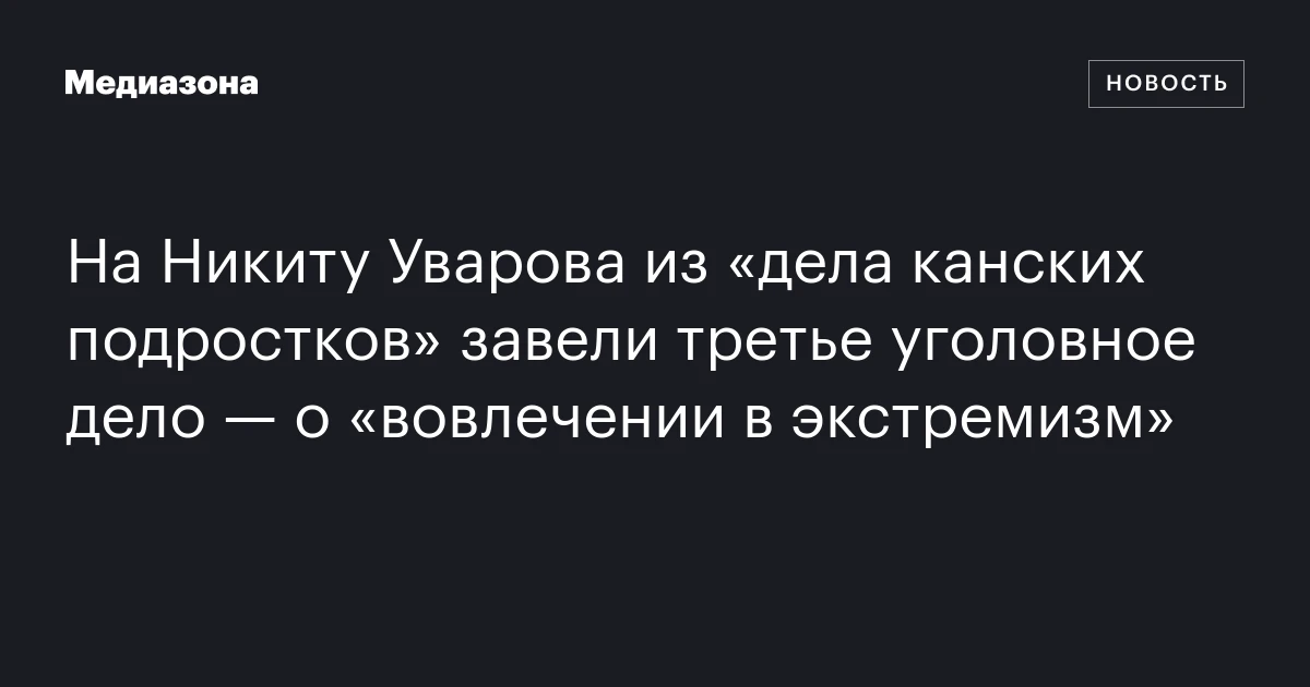 На Никиту Уварова из «дела канских подростков» завели третье уголовное дело — о «вовлечении в экстремизм»