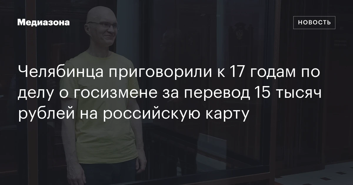 Челябинца приговорили к 17 годам по делу о госизмене за перевод 15 тысяч рублей на российскую карту
