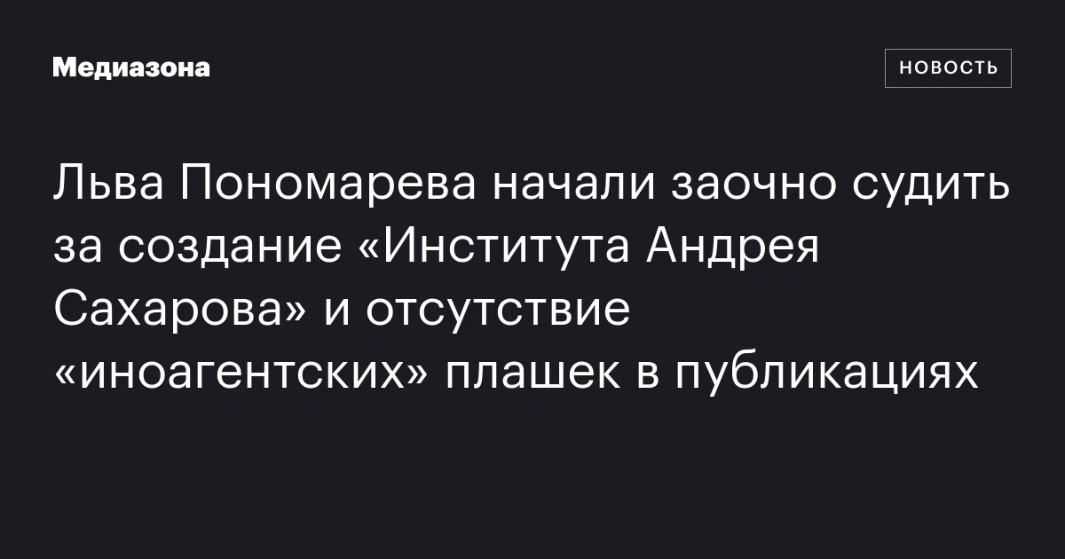 Льва Пономарева начали заочно судить за создание «Института Андрея Сахарова» и отсутствие «иноагентских» плашек в публикациях