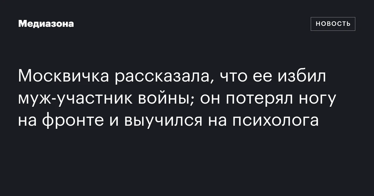 Москвичка рассказала, что ее избил муж‑участник войны; он потерял ногу на фронте и выучился на психолога