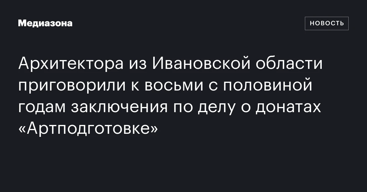 Архитектора из Ивановской области приговорили к восьми с половиной годам заключения по делу о донатах «Артподготовке»