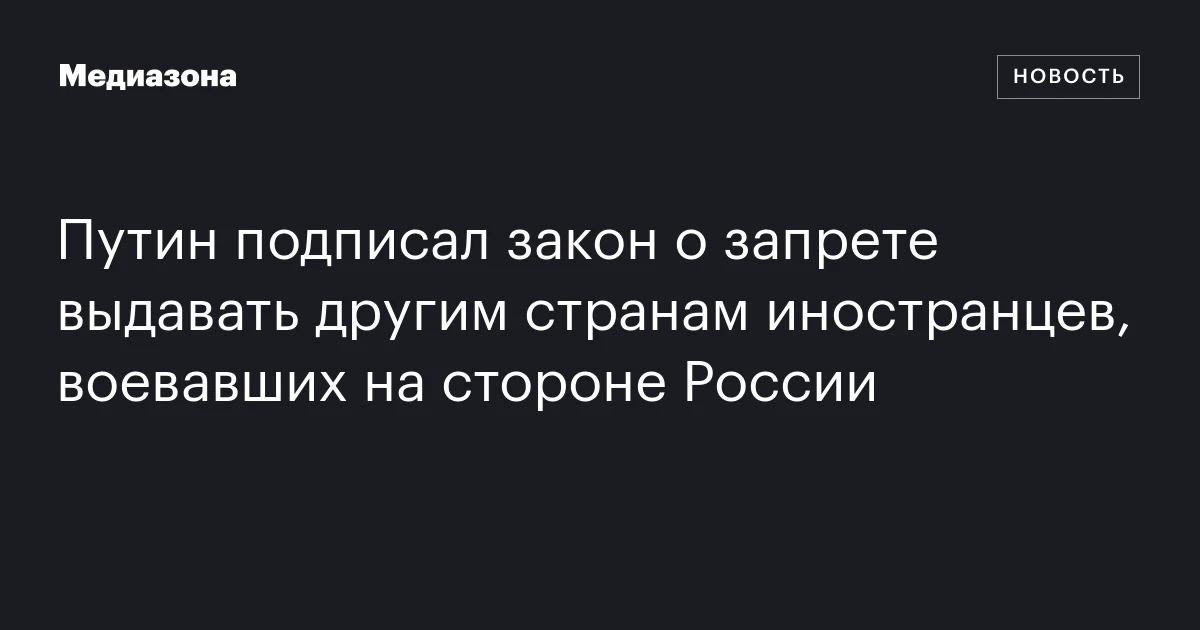 Путин подписал закон о запрете выдавать другим странам иностранцев, воевавших на стороне России