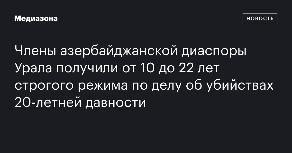 Члены азербайджанской диаспоры Урала получили от 10 до 22 лет строгого режима по делу об убийствах 20‑летней давности