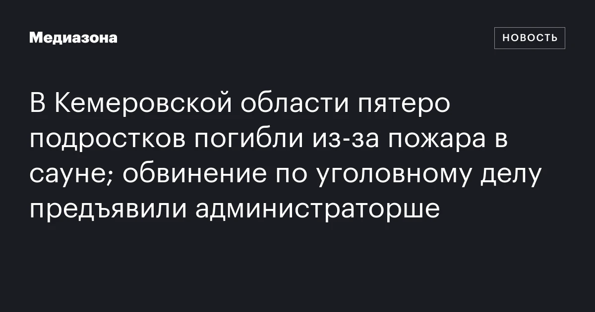 В Кемеровской области пятеро подростков погибли из‑за пожара в сауне; обвинение по уголовному делу предъявили администраторше