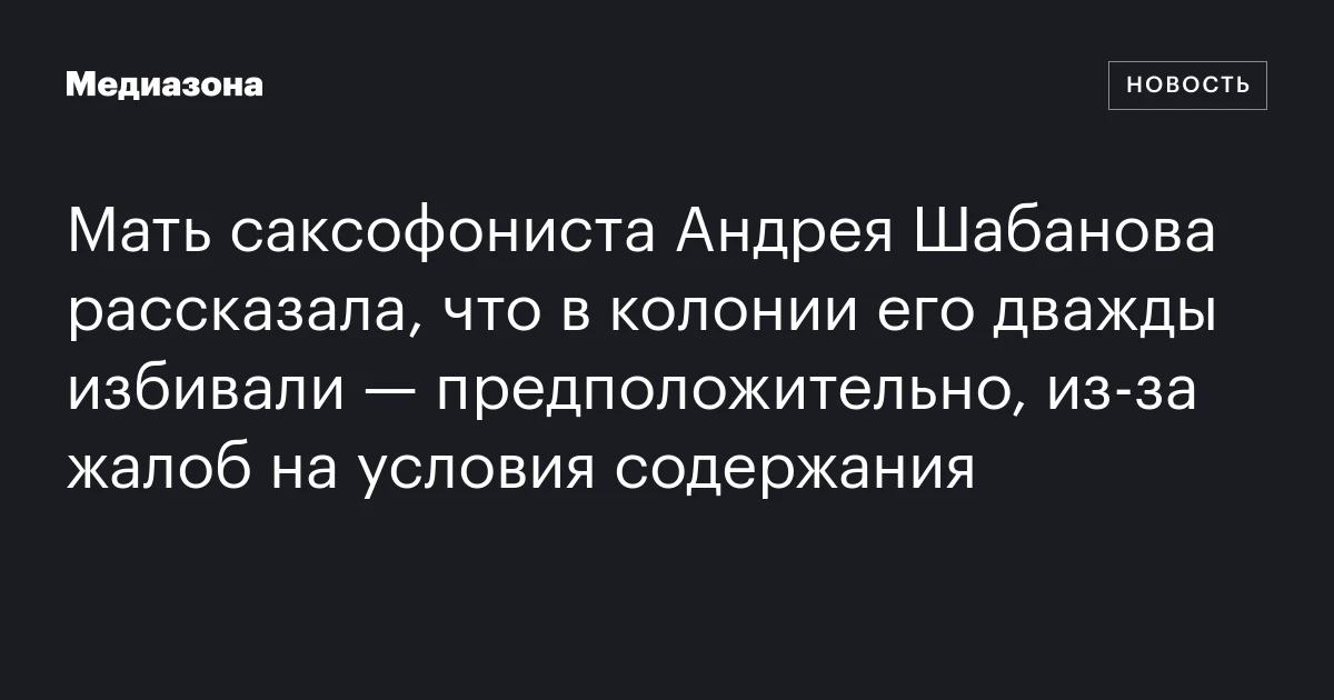 Мать саксофониста Андрея Шабанова рассказала, что в колонии его дважды избивали — предположительно, из‑за жалоб на условия содержания