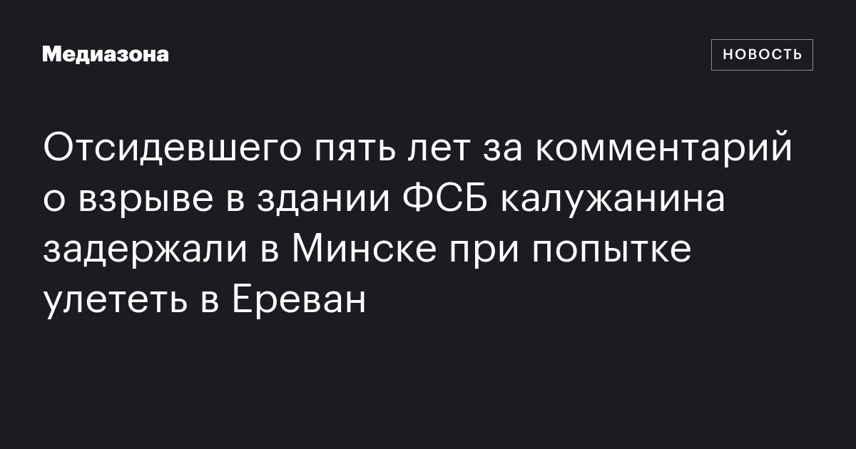 Отсидевшего пять лет за комментарий о взрыве в здании ФСБ калужанина задержали в Минске при попытке улететь в Ереван