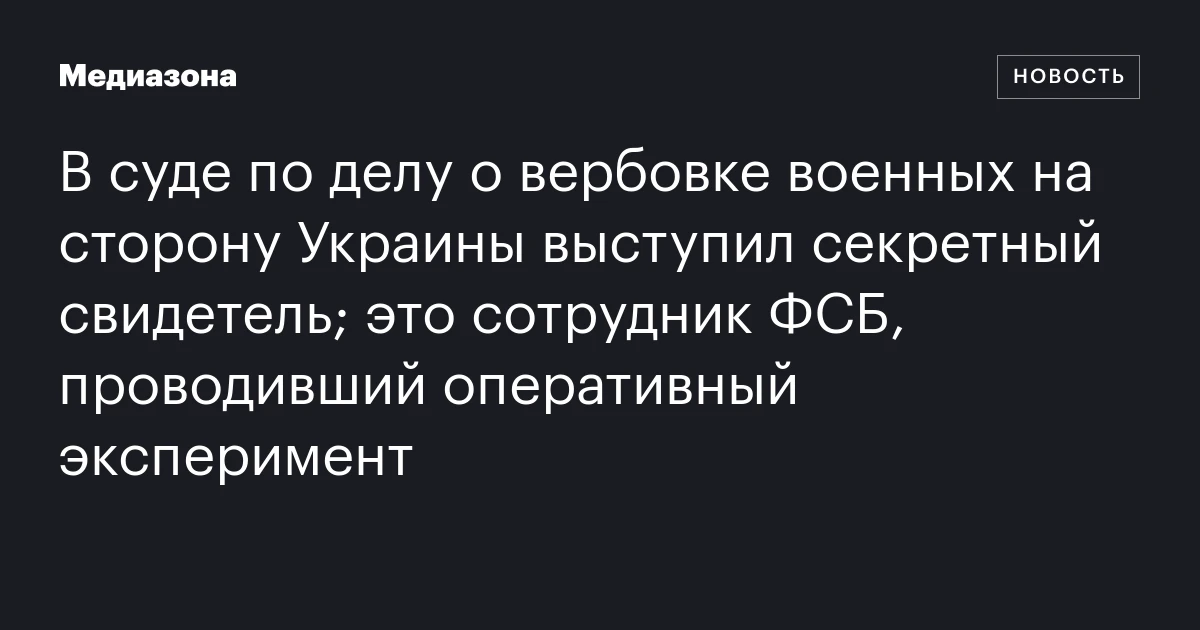 В суде по делу о вербовке военных на сторону Украины выступил секретный свидетель; это сотрудник ФСБ, проводивший оперативный эксперимент
