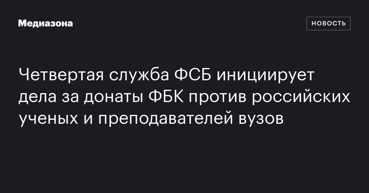 Четвертая служба ФСБ инициирует дела за донаты ФБК против российских ученых и преподавателей вузов