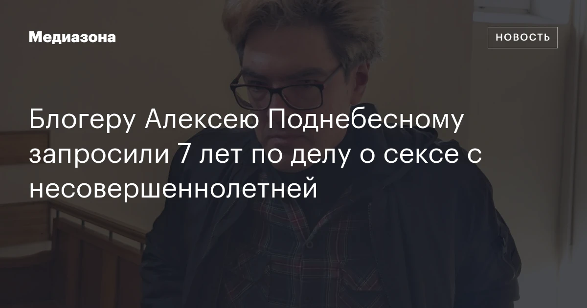 Блогеру Алексею Поднебесному запросили 7 лет по делу о сексе с несовершеннолетней
