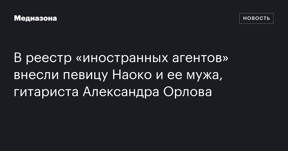 В реестр «иностранных агентов» внесли певицу Наоко и ее мужа, гитариста Александра Орлова