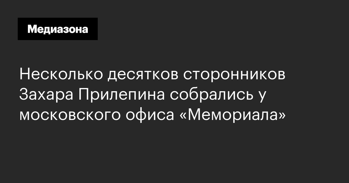 Несколько десятков сторонников захара прилепина собрались у московского офиса «мемориала»