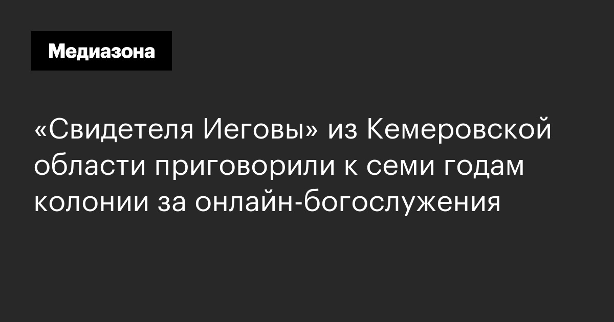 «свидетеля иеговы» из кемеровской области приговорили к семи годам колонии за онлайн‑богослужения