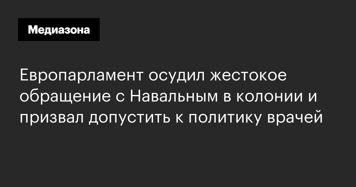 Европарламент осудил жестокое обращение с навальным в колонии и призвал допустить к политику врачей