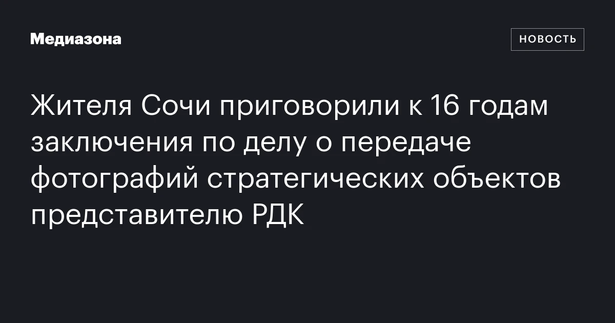 Жителя Сочи приговорили к 16 годам заключения по делу о передаче фотографий стратегических объектов представителю РДК