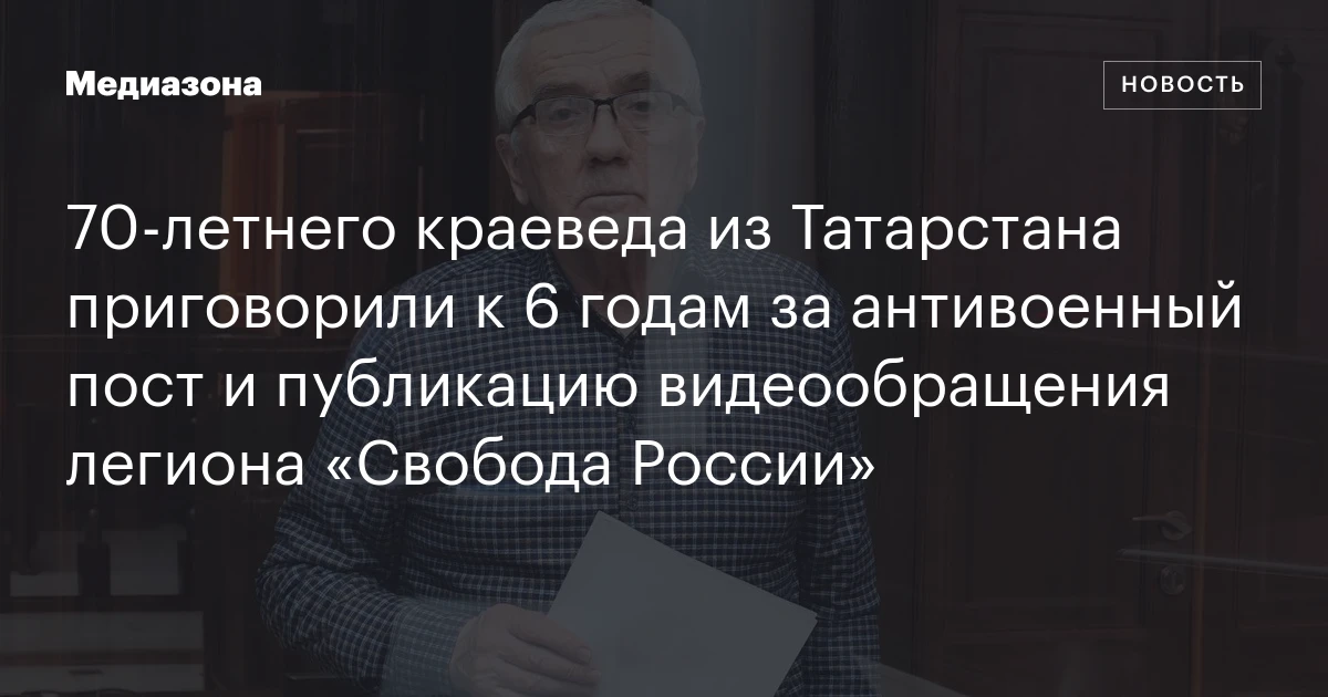70‑летнего краеведа из Татарстана приговорили к 6 годам за антивоенный пост и публикацию видеообращения легиона «Свобода России»