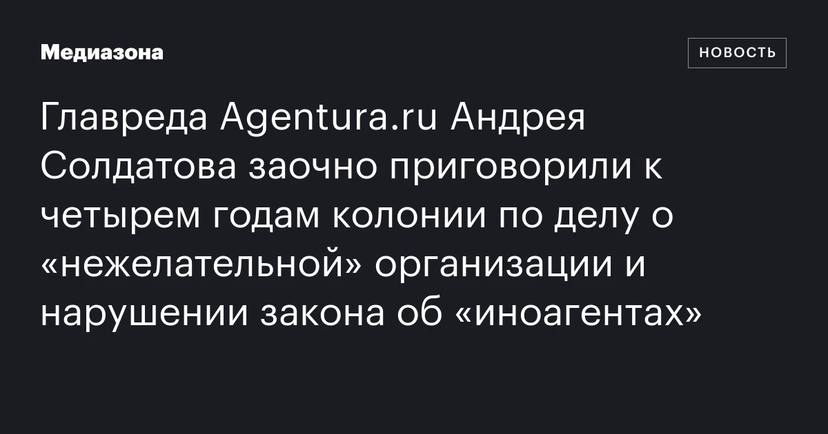 Главреда Agentura.ru Андрея Солдатова заочно приговорили к четырем годам колонии по делу о «нежелательной» организации и нарушении закона об «иноагентах»