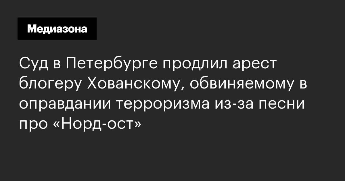 Суд в петербурге продлил арест блогеру хованскому, обвиняемому в оправдании терроризма из‑за песни про «норд‑ост»
