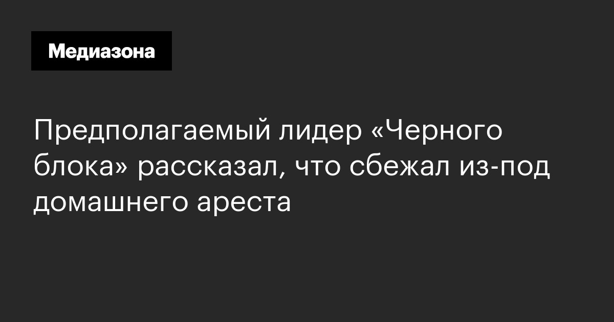 Предполагаемый лидер «черного блока» рассказал, что сбежал из‑под домашнего ареста